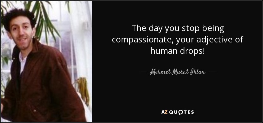 The day you stop being compassionate, your adjective of human drops! - Mehmet Murat Ildan