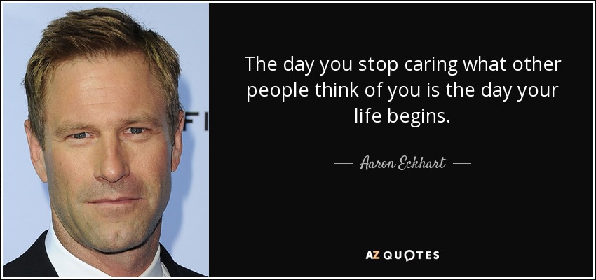 The day you stop caring what other people think of you is the day your life begins. - Aaron Eckhart