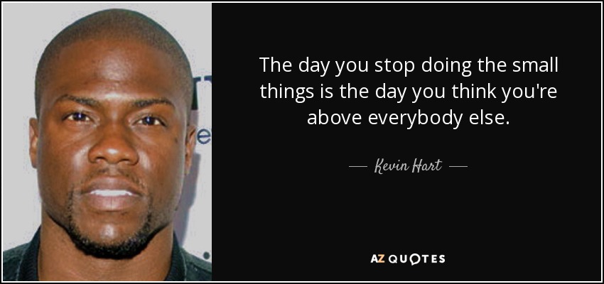 The day you stop doing the small things is the day you think you're above everybody else. - Kevin Hart
