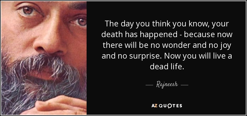 The day you think you know, your death has happened - because now there will be no wonder and no joy and no surprise. Now you will live a dead life. - Rajneesh