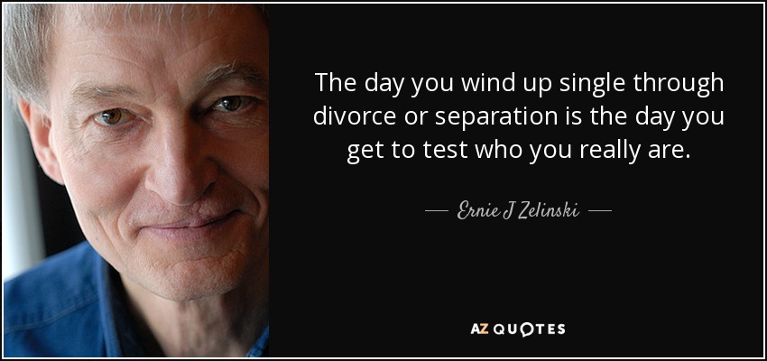 The day you wind up single through divorce or separation is the day you get to test who you really are. - Ernie J Zelinski