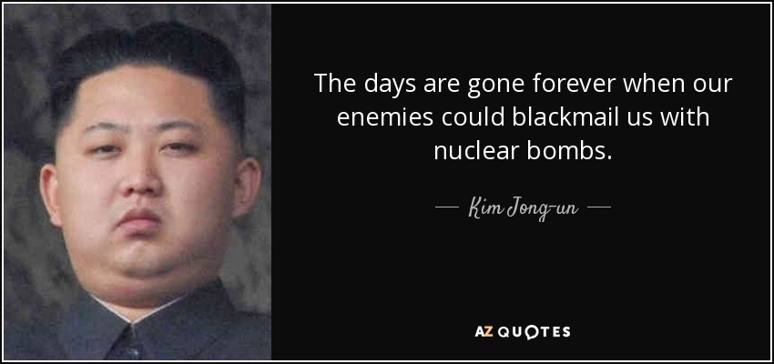 The days are gone forever when our enemies could blackmail us with nuclear bombs. - Kim Jong-un