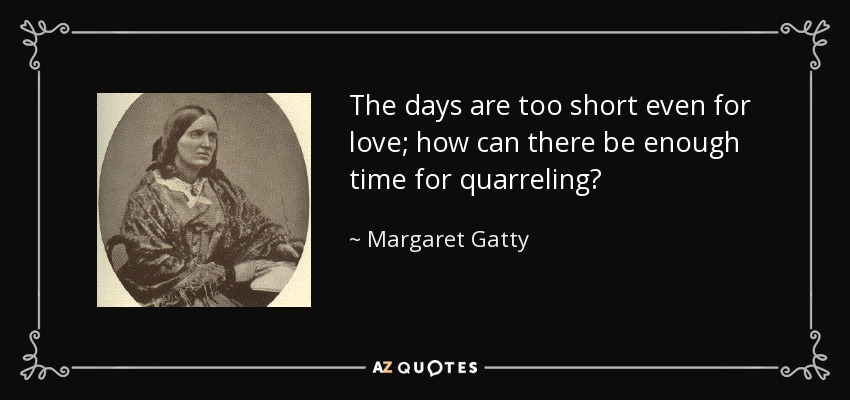 The days are too short even for love; how can there be enough time for quarreling? - Margaret Gatty
