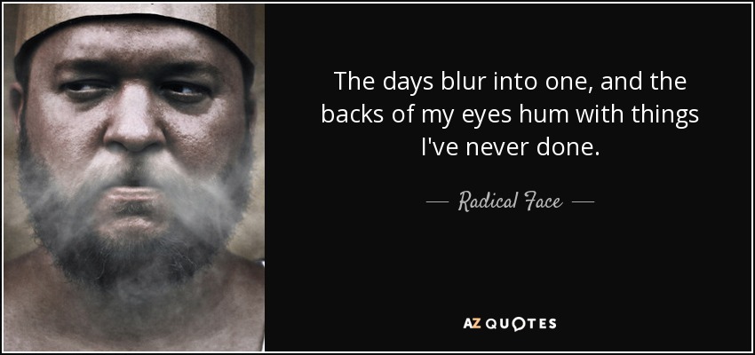 The days blur into one, and the backs of my eyes hum with things I've never done. - Radical Face