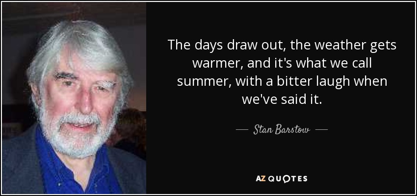 The days draw out, the weather gets warmer, and it's what we call summer, with a bitter laugh when we've said it. - Stan Barstow