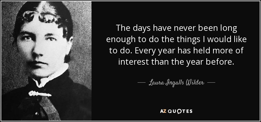 The days have never been long enough to do the things I would like to do. Every year has held more of interest than the year before. - Laura Ingalls Wilder