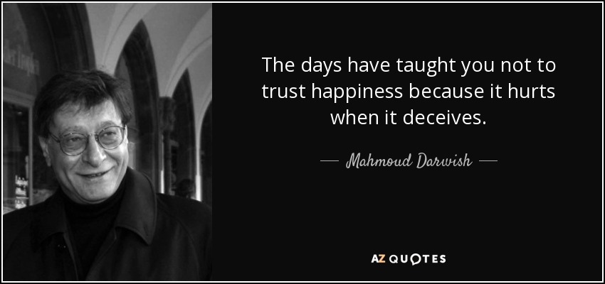 The days have taught you not to trust happiness because it hurts when it deceives. - Mahmoud Darwish
