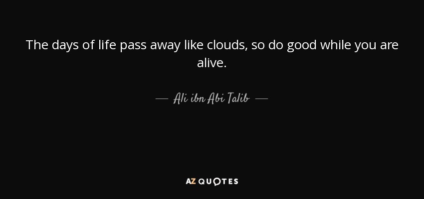 The days of life pass away like clouds, so do good while you are alive. - Ali ibn Abi Talib