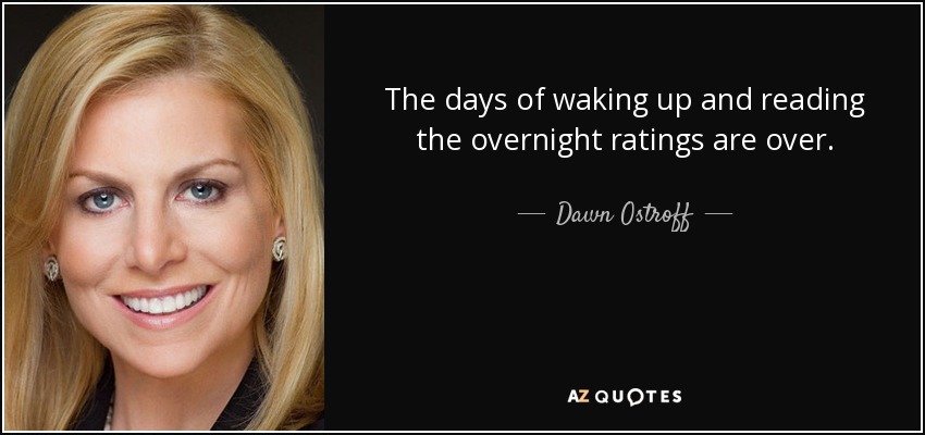 The days of waking up and reading the overnight ratings are over. - Dawn Ostroff