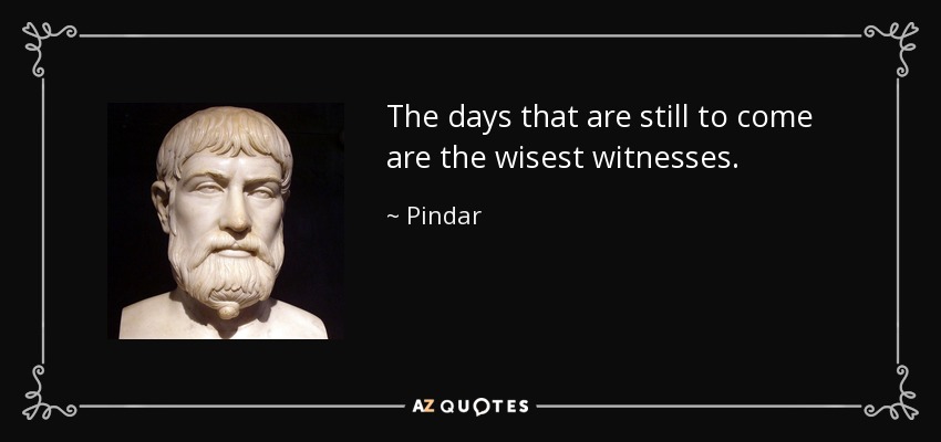 The days that are still to come are the wisest witnesses. - Pindar