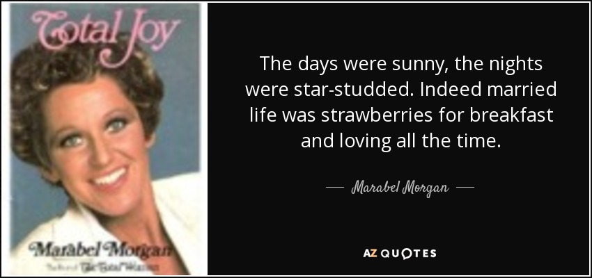 The days were sunny, the nights were star-studded. Indeed married life was strawberries for breakfast and loving all the time. - Marabel Morgan