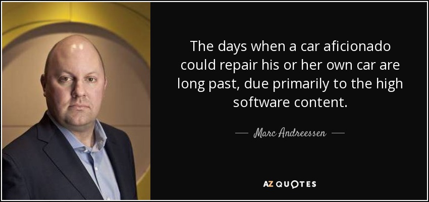 The days when a car aficionado could repair his or her own car are long past, due primarily to the high software content. - Marc Andreessen