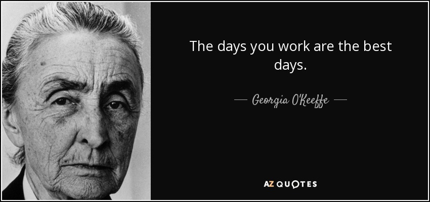 The days you work are the best days. - Georgia O'Keeffe