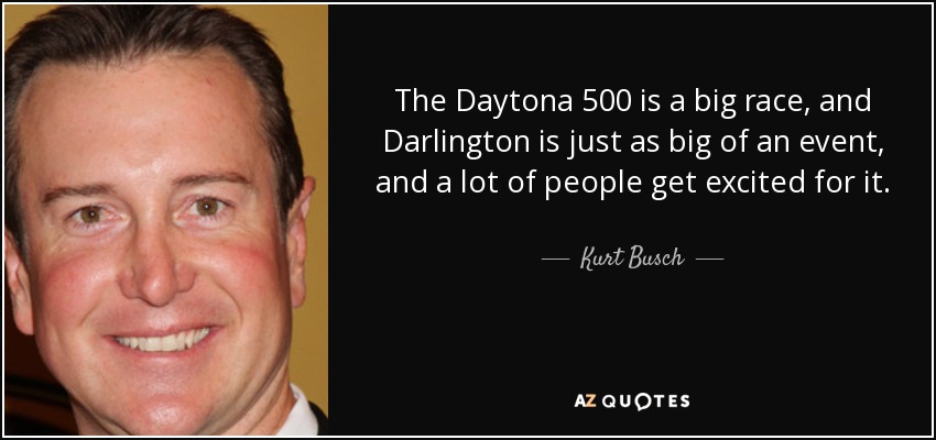 The Daytona 500 is a big race, and Darlington is just as big of an event, and a lot of people get excited for it. - Kurt Busch