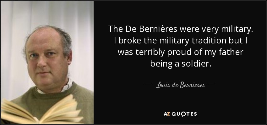 The De Bernières were very military. I broke the military tradition but I was terribly proud of my father being a soldier. - Louis de Bernieres