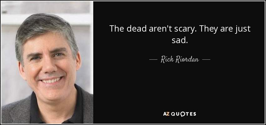 The dead aren't scary. They are just sad. - Rick Riordan