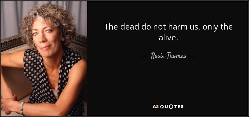 The dead do not harm us, only the alive. - Rosie Thomas