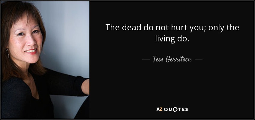 The dead do not hurt you; only the living do. - Tess Gerritsen