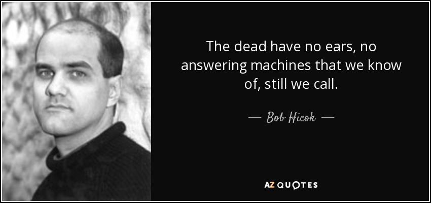The dead have no ears, no answering machines that we know of, still we call. - Bob Hicok