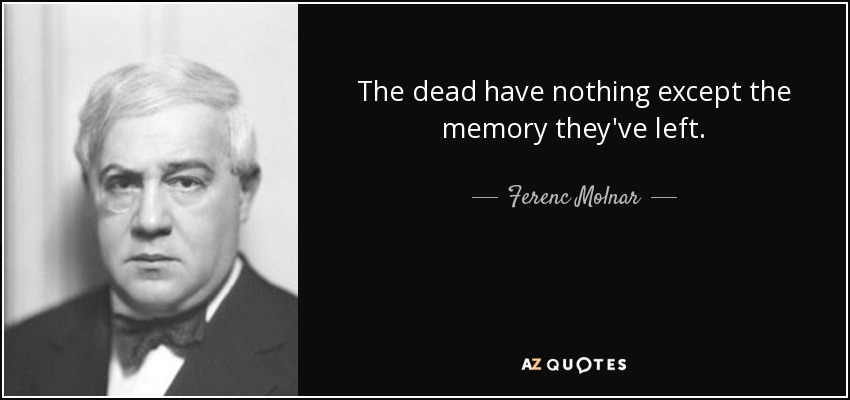 The dead have nothing except the memory they've left. - Ferenc Molnar