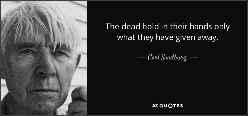 The dead hold in their hands only what they have given away. - Carl Sandburg