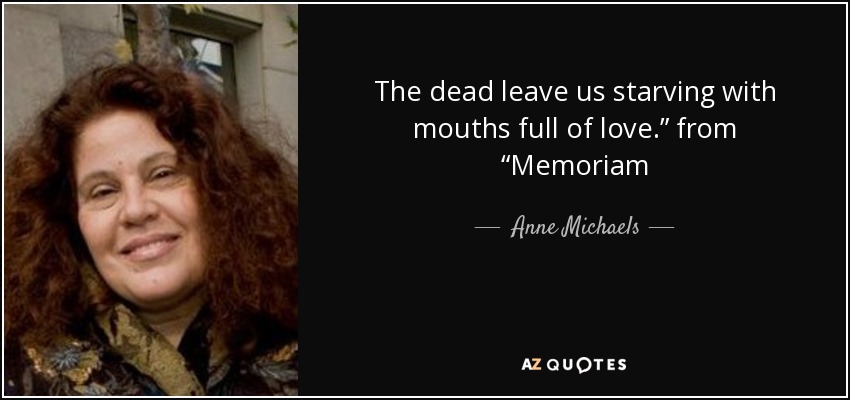 The dead leave us starving with mouths full of love.” from “Memoriam - Anne Michaels