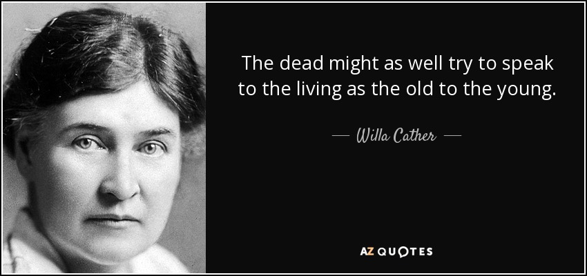 The dead might as well try to speak to the living as the old to the young. - Willa Cather