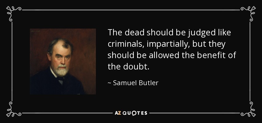 The dead should be judged like criminals, impartially, but they should be allowed the benefit of the doubt. - Samuel Butler