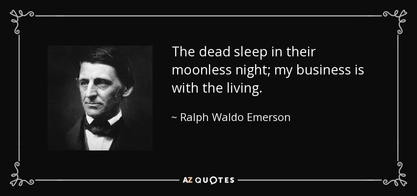 The dead sleep in their moonless night; my business is with the living. - Ralph Waldo Emerson