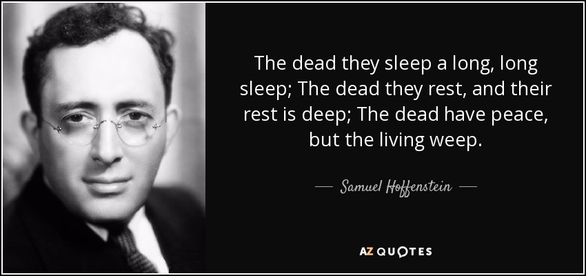 The dead they sleep a long, long sleep; The dead they rest, and their rest is deep; The dead have peace, but the living weep. - Samuel Hoffenstein