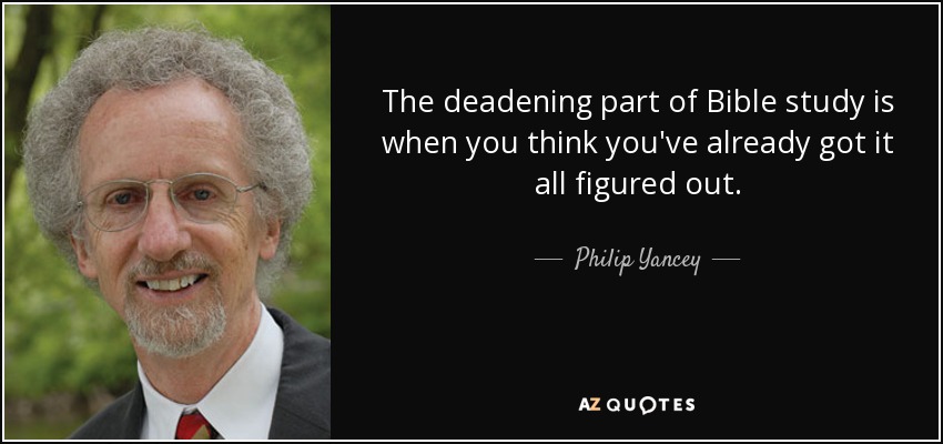 The deadening part of Bible study is when you think you've already got it all figured out. - Philip Yancey