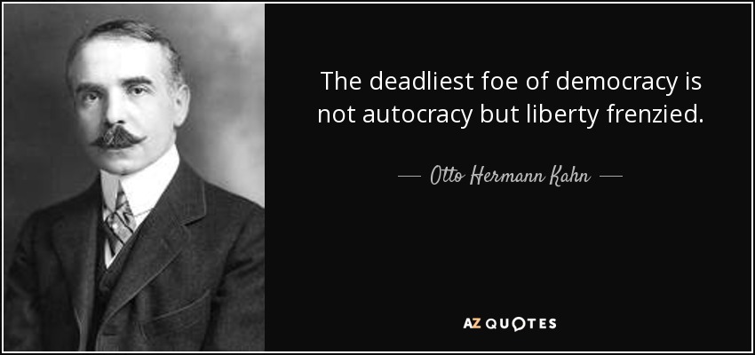 The deadliest foe of democracy is not autocracy but liberty frenzied. - Otto Hermann Kahn