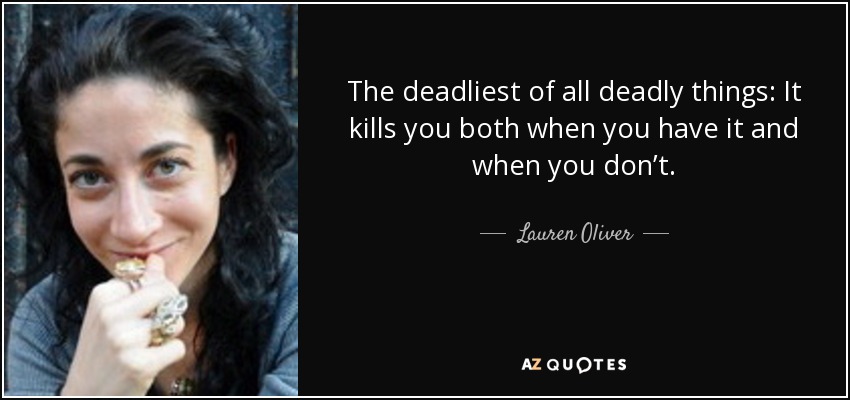 The deadliest of all deadly things: It kills you both when you have it and when you don’t. - Lauren Oliver