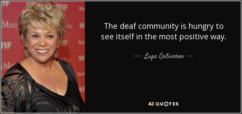 The deaf community is hungry to see itself in the most positive way. - Lupe Ontiveros