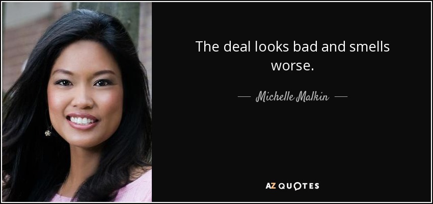 The deal looks bad and smells worse. - Michelle Malkin