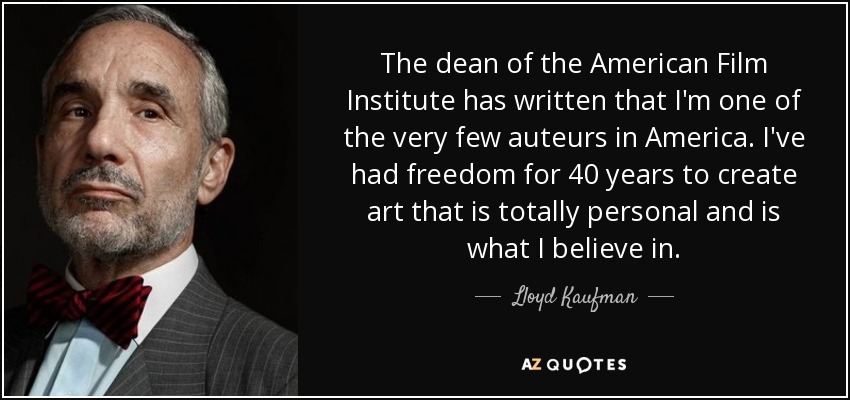The dean of the American Film Institute has written that I'm one of the very few auteurs in America. I've had freedom for 40 years to create art that is totally personal and is what I believe in. - Lloyd Kaufman