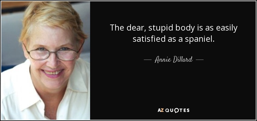 The dear, stupid body is as easily satisfied as a spaniel. - Annie Dillard