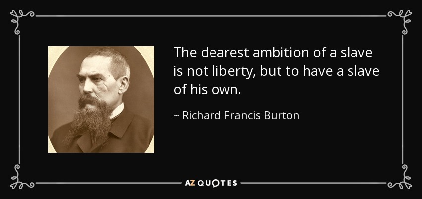 The dearest ambition of a slave is not liberty, but to have a slave of his own. - Richard Francis Burton