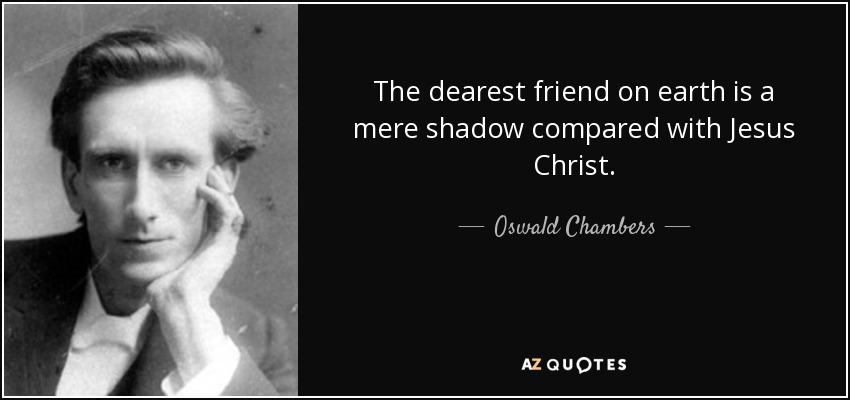 The dearest friend on earth is a mere shadow compared with Jesus Christ. - Oswald Chambers