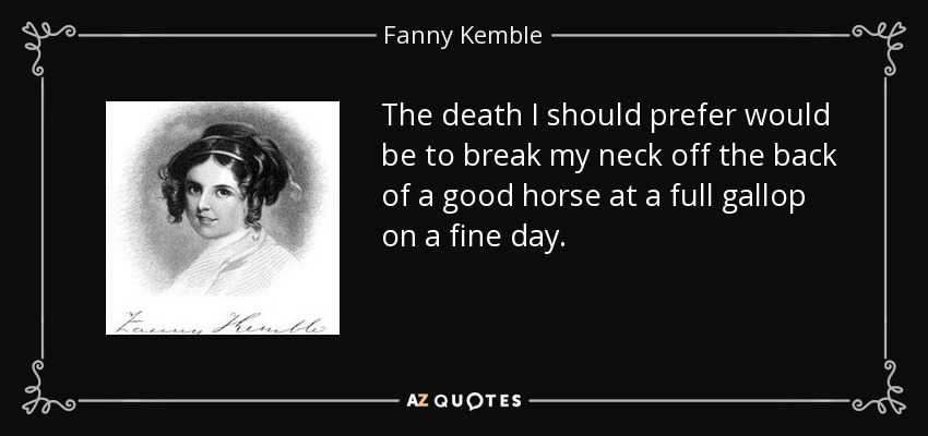 The death I should prefer would be to break my neck off the back of a good horse at a full gallop on a fine day. - Fanny Kemble