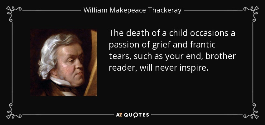 The death of a child occasions a passion of grief and frantic tears, such as your end, brother reader, will never inspire. - William Makepeace Thackeray