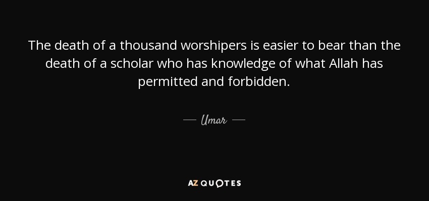 The death of a thousand worshipers is easier to bear than the death of a scholar who has knowledge of what Allah has permitted and forbidden. - Umar