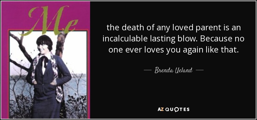 the death of any loved parent is an incalculable lasting blow. Because no one ever loves you again like that. - Brenda Ueland