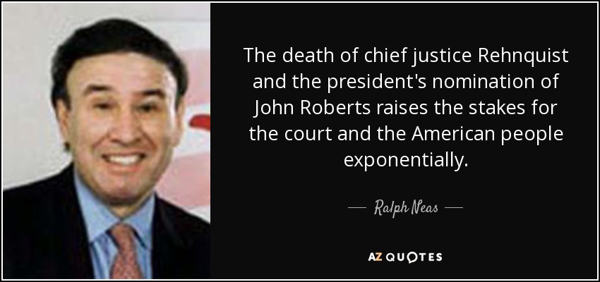 The death of chief justice Rehnquist and the president's nomination of John Roberts raises the stakes for the court and the American people exponentially. - Ralph Neas