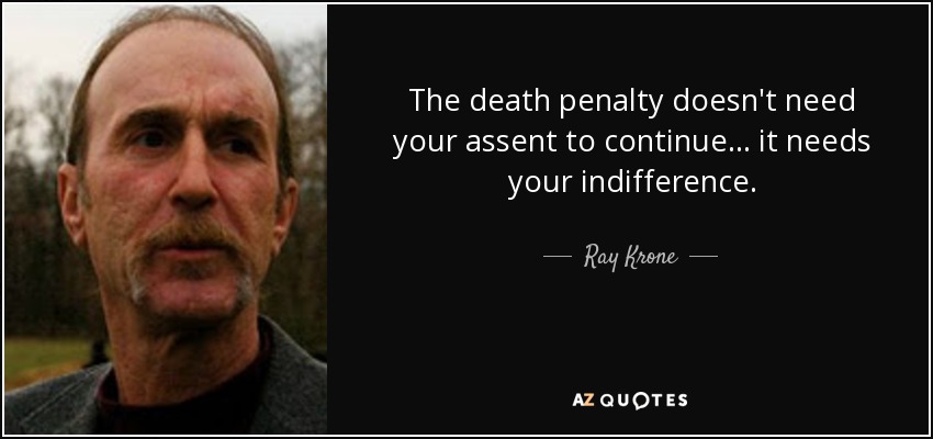 The death penalty doesn't need your assent to continue ... it needs your indifference. - Ray Krone