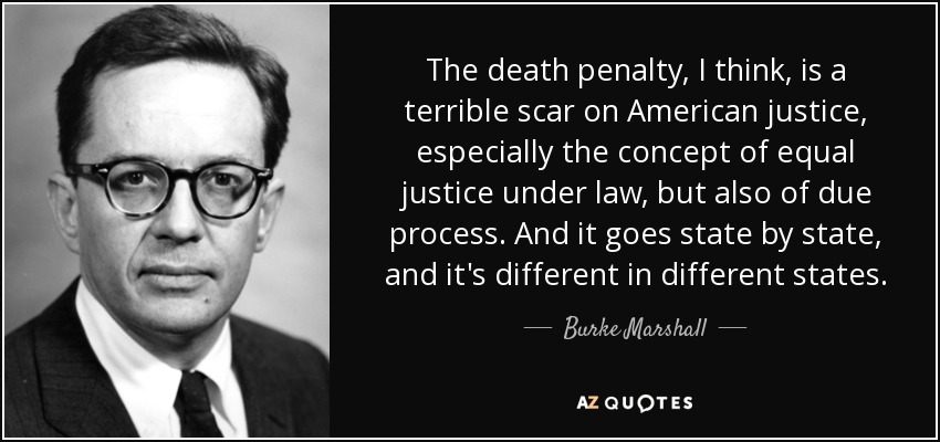 The death penalty, I think, is a terrible scar on American justice, especially the concept of equal justice under law, but also of due process. And it goes state by state, and it's different in different states. - Burke Marshall
