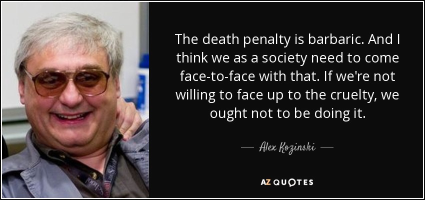 The death penalty is barbaric. And I think we as a society need to come face-to-face with that. If we're not willing to face up to the cruelty, we ought not to be doing it. - Alex Kozinski