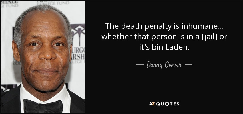 The death penalty is inhumane... whether that person is in a [jail] or it's bin Laden. - Danny Glover