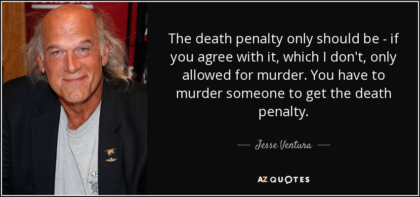 The death penalty only should be - if you agree with it, which I don't, only allowed for murder. You have to murder someone to get the death penalty. - Jesse Ventura
