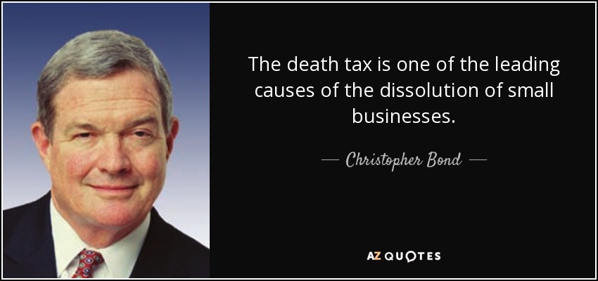 The death tax is one of the leading causes of the dissolution of small businesses. - Christopher Bond